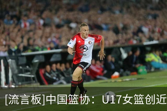[流言板]中国篮协：U17女篮创近十年最好成绩，收获了宝贵的成长经历